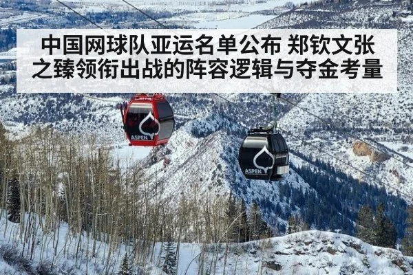 中国网球队亚运名单公布 郑钦文张之臻领衔出战的阵容逻辑与夺金考量
